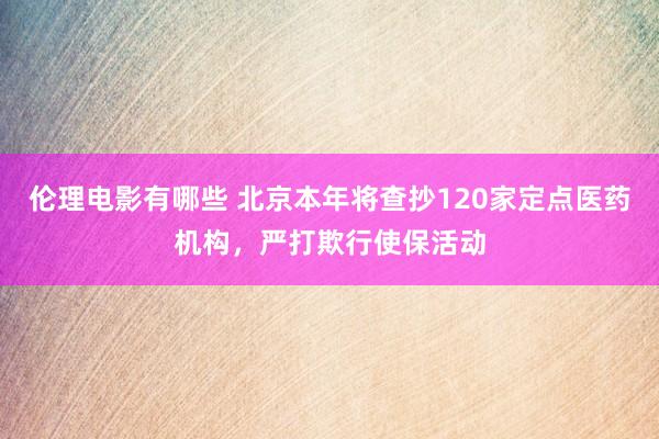 伦理电影有哪些 北京本年将查抄120家定点医药机构，严打欺行使保活动