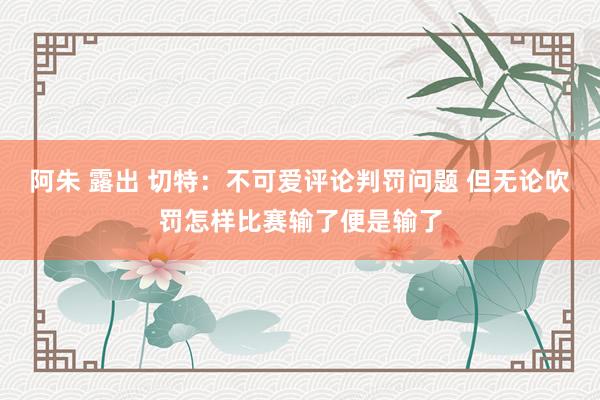 阿朱 露出 切特：不可爱评论判罚问题 但无论吹罚怎样比赛输了便是输了