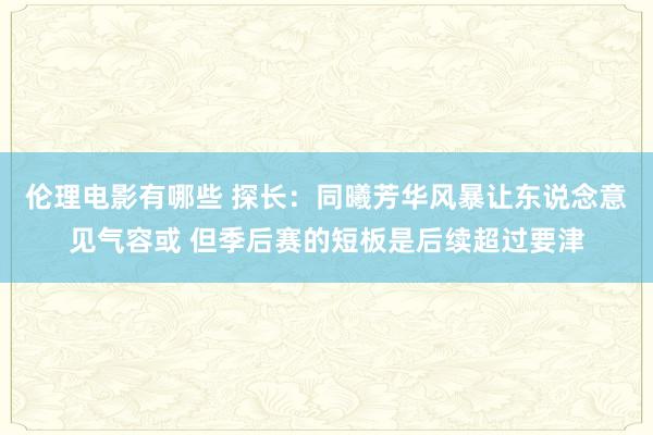 伦理电影有哪些 探长：同曦芳华风暴让东说念意见气容或 但季后赛的短板是后续超过要津