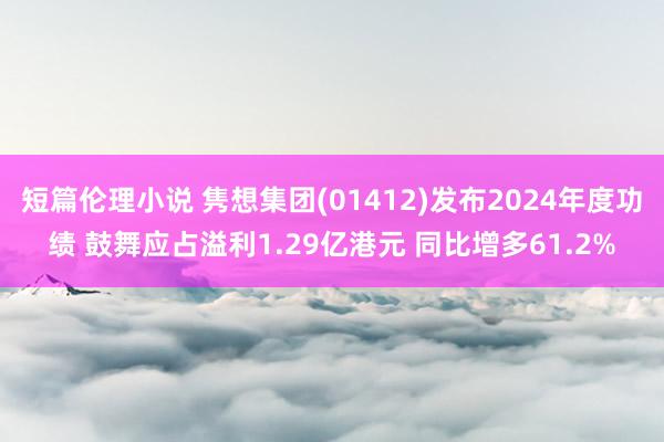 短篇伦理小说 隽想集团(01412)发布2024年度功绩 鼓舞应占溢利1.29亿港元 同比增多61.2%