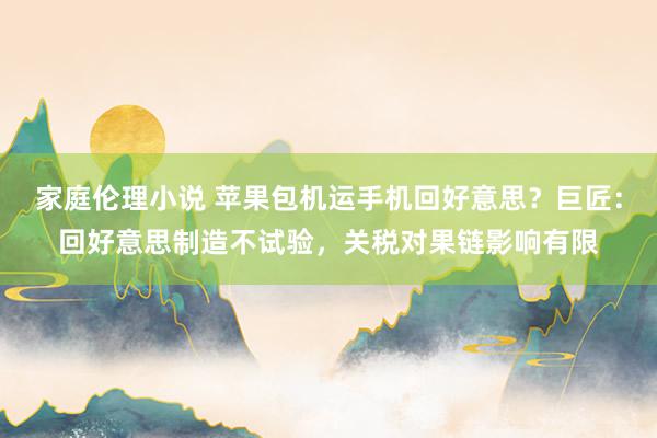 家庭伦理小说 苹果包机运手机回好意思？巨匠：回好意思制造不试验，关税对果链影响有限