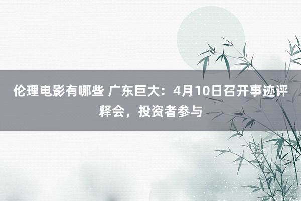 伦理电影有哪些 广东巨大：4月10日召开事迹评释会，投资者参与