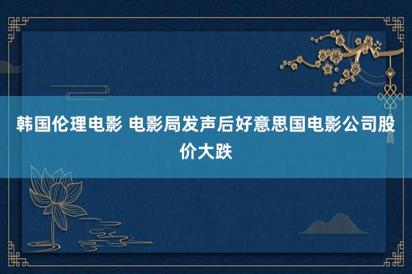 韩国伦理电影 电影局发声后好意思国电影公司股价大跌