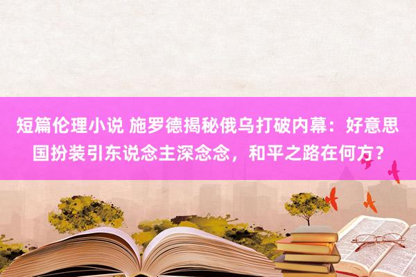 短篇伦理小说 施罗德揭秘俄乌打破内幕：好意思国扮装引东说念主深念念，和平之路在何方？