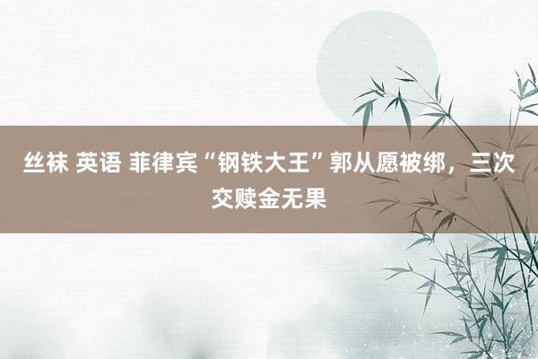 丝袜 英语 菲律宾“钢铁大王”郭从愿被绑，三次交赎金无果