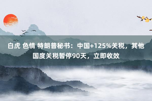 白虎 色情 特朗普秘书：中国+125%关税，其他国度关税暂停90天，立即收效