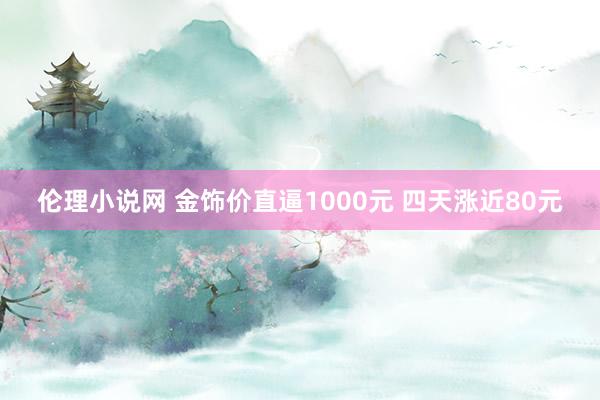 伦理小说网 金饰价直逼1000元 四天涨近80元
