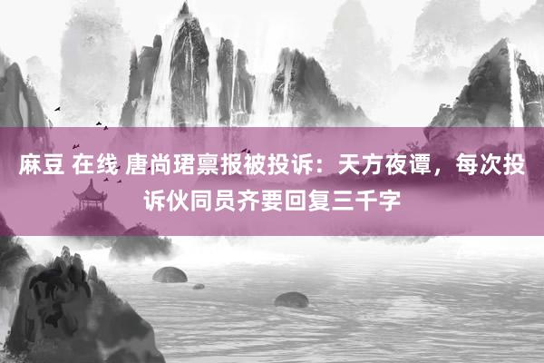 麻豆 在线 唐尚珺禀报被投诉：天方夜谭，每次投诉伙同员齐要回复三千字