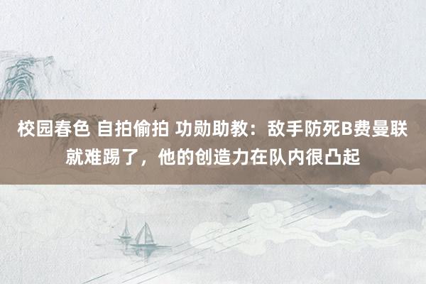 校园春色 自拍偷拍 功勋助教:敌手防死B费曼联就难踢了,他的创造力在队内很凸起