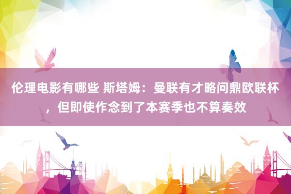 伦理电影有哪些 斯塔姆：曼联有才略问鼎欧联杯，但即使作念到了本赛季也不算奏效