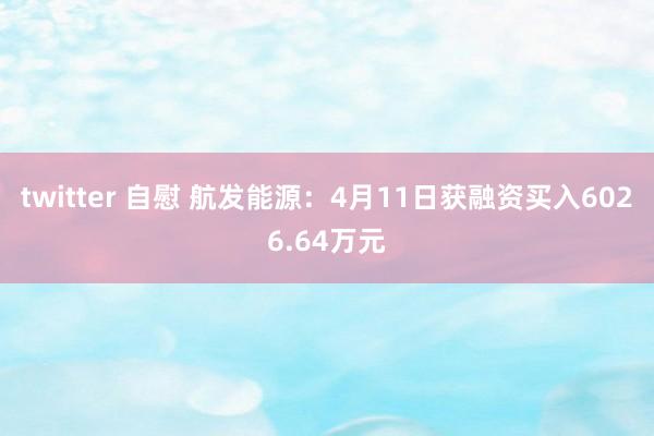 twitter 自慰 航发能源：4月11日获融资买入6026.64万元