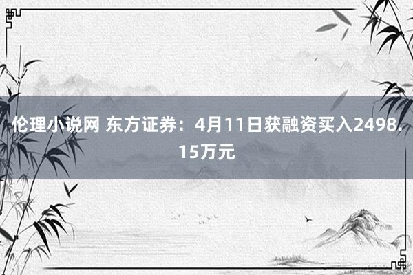 伦理小说网 东方证券：4月11日获融资买入2498.15万元