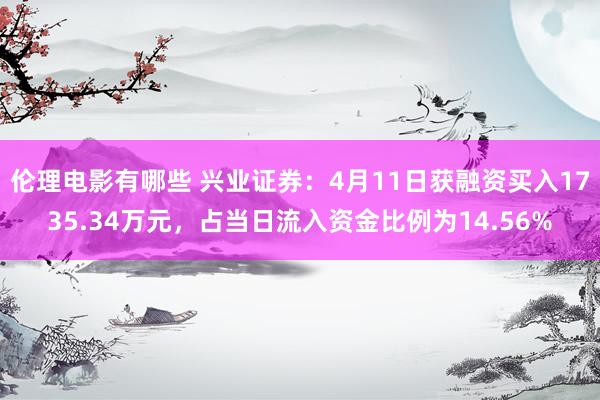 伦理电影有哪些 兴业证券：4月11日获融资买入1735.34万元，占当日流入资金比例为14.56%
