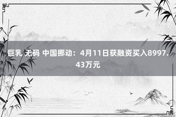 巨乳 无码 中国挪动：4月11日获融资买入8997.43万元