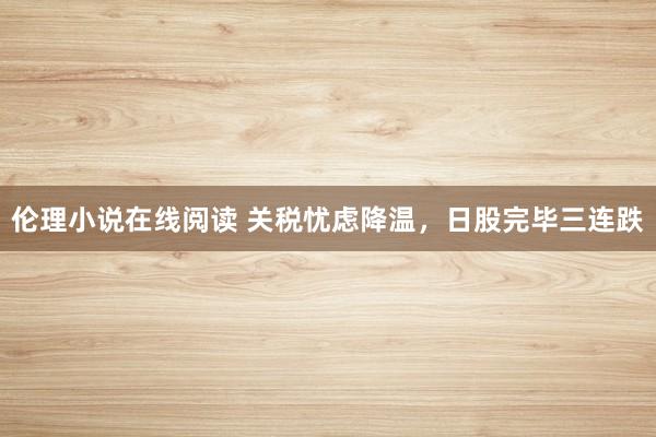 伦理小说在线阅读 关税忧虑降温，日股完毕三连跌