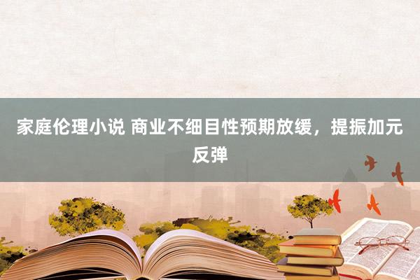 家庭伦理小说 商业不细目性预期放缓，提振加元反弹
