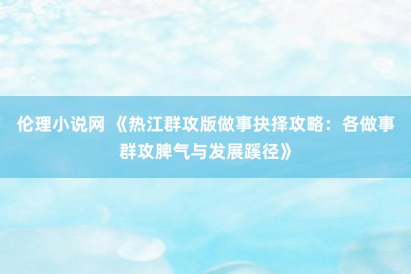 伦理小说网 《热江群攻版做事抉择攻略：各做事群攻脾气与发展蹊径》