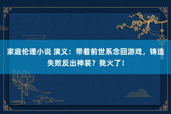 家庭伦理小说 演义：带着前世系念回游戏，铸造失败反出神装？我火了！