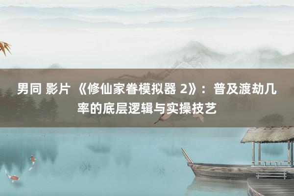 男同 影片 《修仙家眷模拟器 2》：普及渡劫几率的底层逻辑与实操技艺