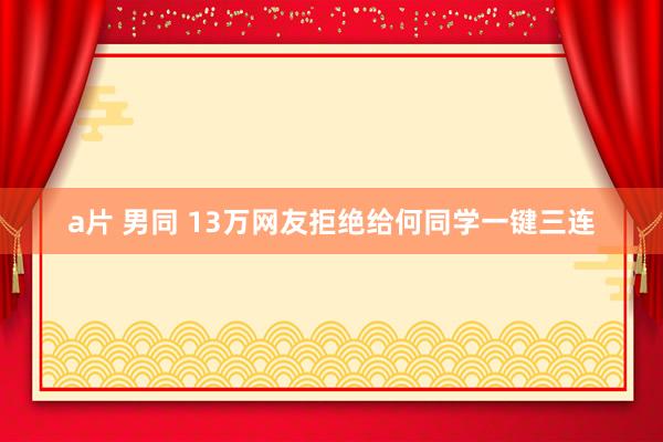 a片 男同 13万网友拒绝给何同学一键三连