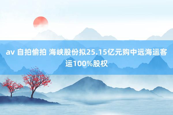 av 自拍偷拍 海峡股份拟25.15亿元购中远海运客运100%股权
