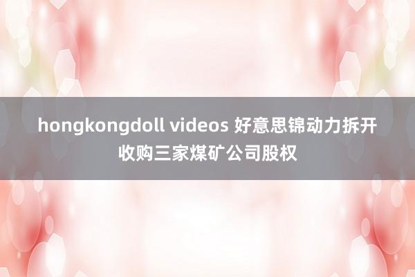 hongkongdoll videos 好意思锦动力拆开收购三家煤矿公司股权