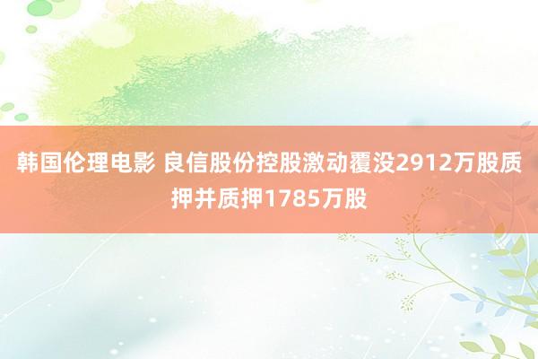 韩国伦理电影 良信股份控股激动覆没2912万股质押并质押1785万股