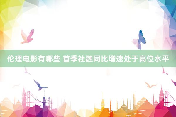 伦理电影有哪些 首季社融同比增速处于高位水平