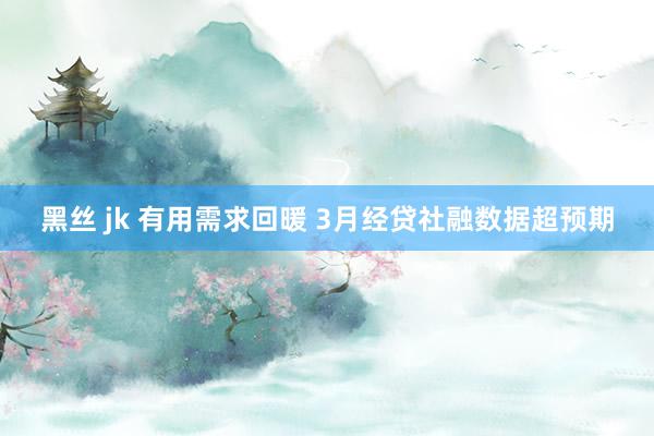 黑丝 jk 有用需求回暖 3月经贷社融数据超预期