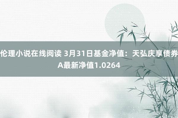 伦理小说在线阅读 3月31日基金净值：天弘庆享债券A最新净值1.0264