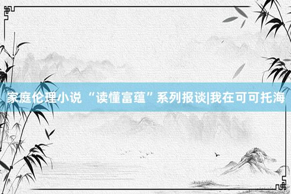 家庭伦理小说 “读懂富蕴”系列报谈|我在可可托海