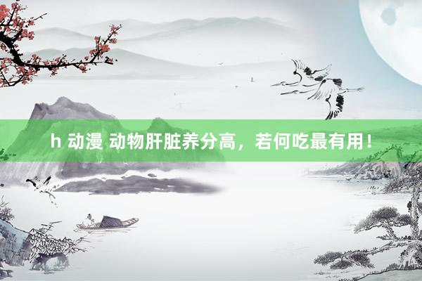 h 动漫 动物肝脏养分高，若何吃最有用！