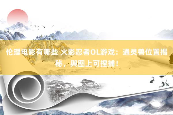 伦理电影有哪些 火影忍者OL游戏：通灵兽位置揭秘，舆图上可捏捕！
