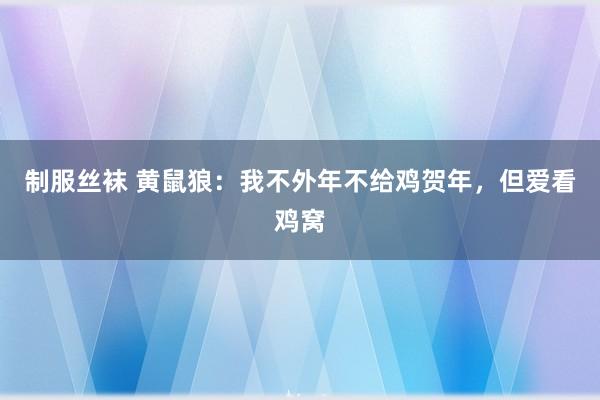制服丝袜 黄鼠狼：我不外年不给鸡贺年，但爱看鸡窝