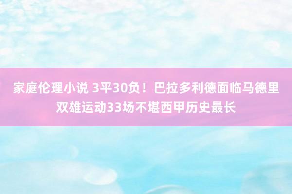 家庭伦理小说 3平30负!巴拉多利德面临马德里双雄运动33场不堪西甲历史最长