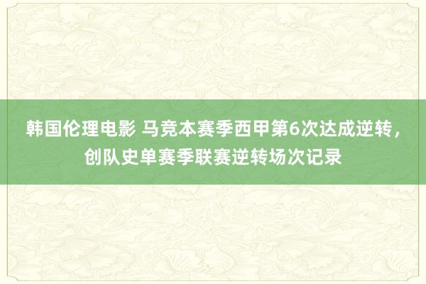 韩国伦理电影 马竞本赛季西甲第6次达成逆转，创队史单赛季联赛逆转场次记录