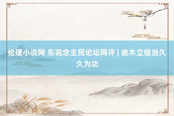伦理小说网 东说念主民论坛网评 | 徙木立信当久久为功
