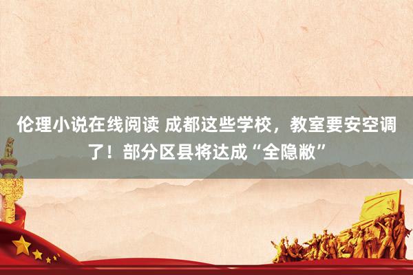 伦理小说在线阅读 成都这些学校，教室要安空调了！部分区县将达成“全隐敝”