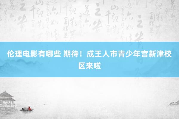 伦理电影有哪些 期待！成王人市青少年宫新津校区来啦