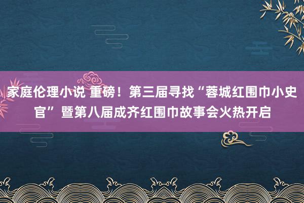 家庭伦理小说 重磅！第三届寻找“蓉城红围巾小史官” 暨第八届成齐红围巾故事会火热开启