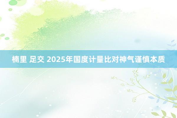 楠里 足交 2025年国度计量比对神气谨慎本质