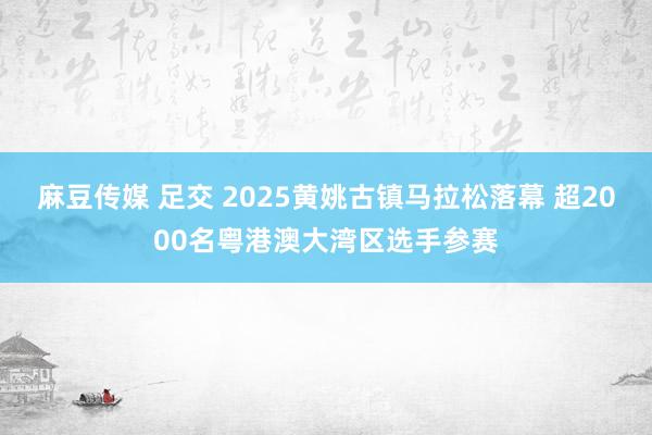 麻豆传媒 足交 2025黄姚古镇马拉松落幕 超2000名粤港澳大湾区选手参赛