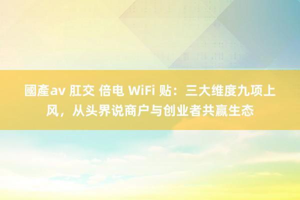 國產av 肛交 倍电 WiFi 贴：三大维度九项上风，从头界说商户与创业者共赢生态