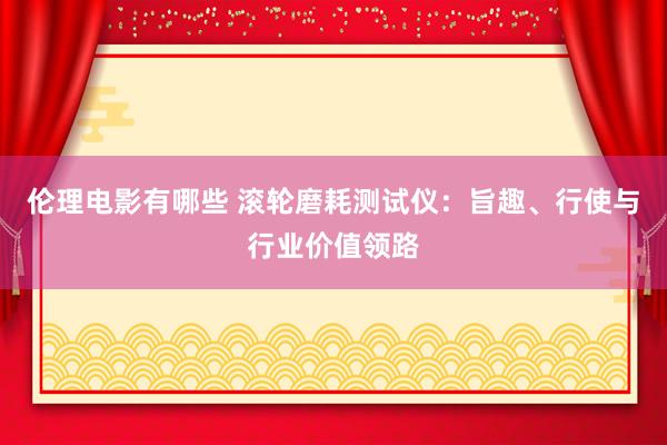 伦理电影有哪些 滚轮磨耗测试仪：旨趣、行使与行业价值领路