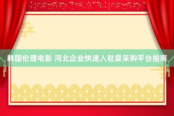 韩国伦理电影 河北企业快速入驻爱采购平台指南