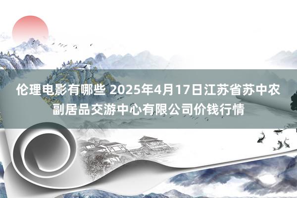 伦理电影有哪些 2025年4月17日江苏省苏中农副居品交游中心有限公司价钱行情