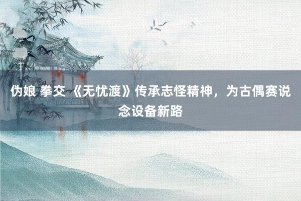 伪娘 拳交 《无忧渡》传承志怪精神，为古偶赛说念设备新路