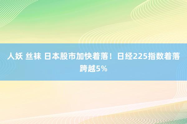 人妖 丝袜 日本股市加快着落！日经225指数着落跨越5%