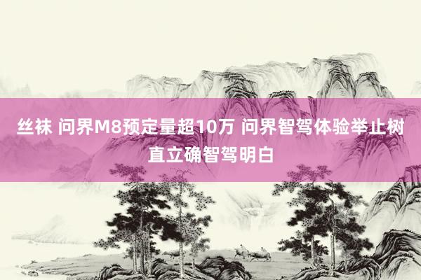 丝袜 问界M8预定量超10万 问界智驾体验举止树直立确智驾明白