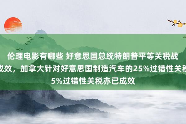 伦理电影有哪些 好意思国总统特朗普平等关税战略已负责成效，加拿大针对好意思国制造汽车的25%过错性关税亦已成效